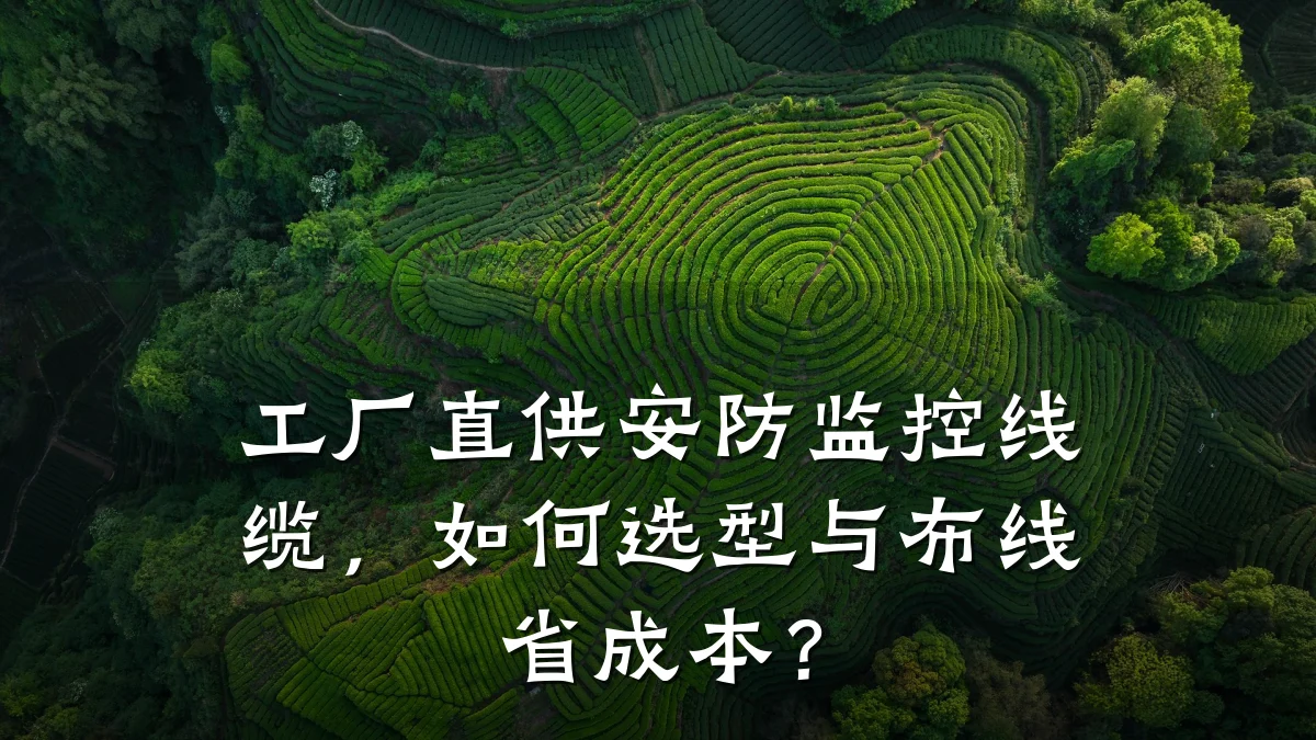 工厂直供安防监控线缆，如何选型与布线省成本？